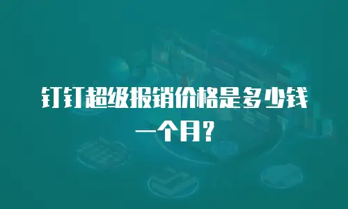 钉钉超级报销价格是多少钱一个月？