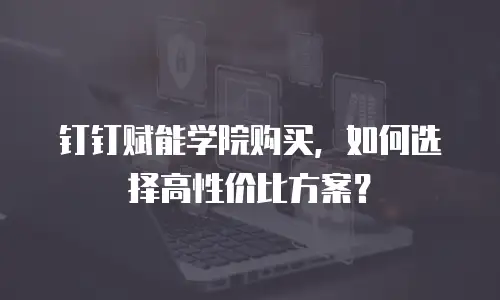 钉钉赋能学院购买，如何选择高性价比方案？