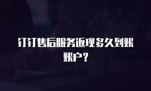 钉钉售后服务返现多久到账账户？
