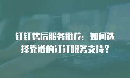 钉钉售后服务推荐：如何选择靠谱的钉钉服务支持？