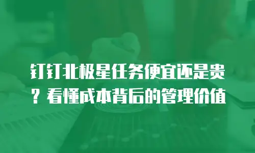 钉钉北极星任务便宜还是贵？看懂成本背后的管理价值