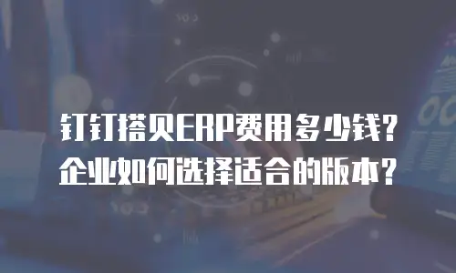 钉钉搭贝ERP费用多少钱？企业如何选择适合的版本？