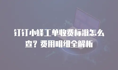 钉钉小蜂工单收费标准怎么查？费用明细全解析