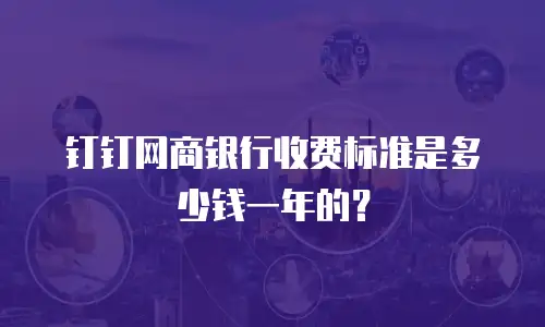 钉钉网商银行收费标准是多少钱一年的？