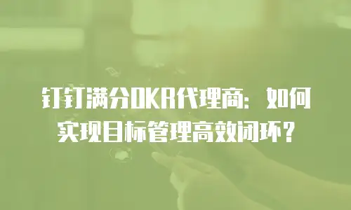 钉钉满分OKR代理商：如何实现目标管理高效闭环？