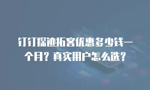 钉钉探迹拓客优惠多少钱一个月？真实用户怎么选？