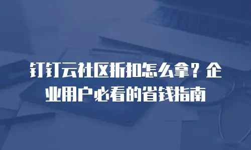 钉钉云社区折扣怎么拿？企业用户必看的省钱指南