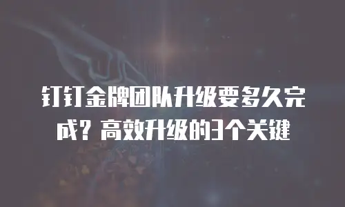 钉钉金牌团队升级要多久完成？高效升级的3个关键