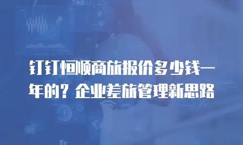 钉钉恒顺商旅报价多少钱一年的？企业差旅管理新思路
