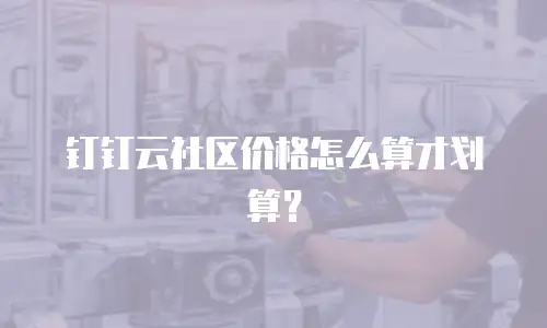 钉钉云社区价格怎么算才划算？