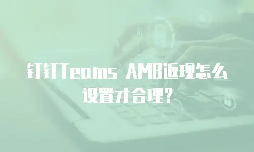 钉钉Teams AMB返现怎么设置才合理？