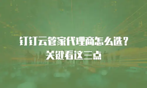 钉钉云管家代理商怎么选？关键看这三点