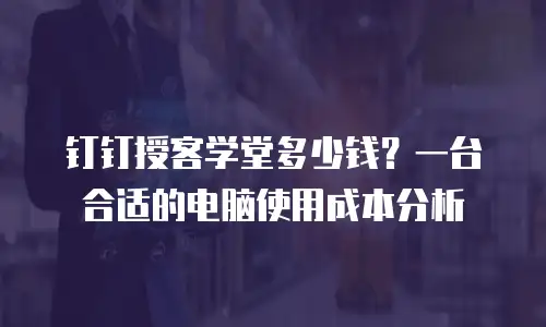 钉钉授客学堂多少钱？一台合适的电脑使用成本分析