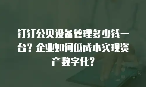钉钉公贝设备管理多少钱一台？企业如何低成本实现资产数字化？