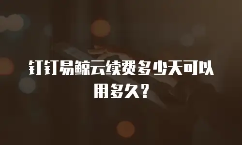 钉钉易鲸云续费多少天可以用多久？