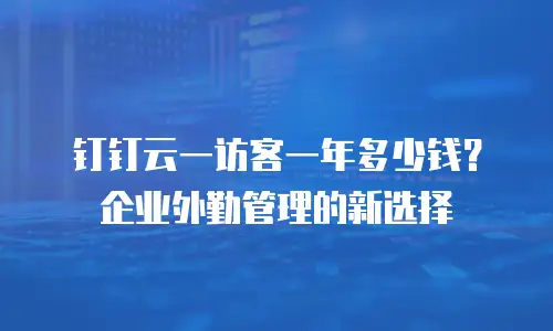 钉钉云一访客一年多少钱？企业外勤管理的新选择