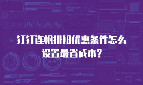 钉钉连帆排班优惠条件怎么设置最省成本？