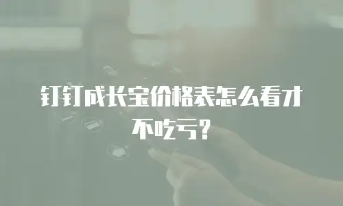 钉钉成长宝价格表怎么看才不吃亏？