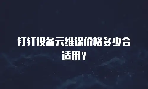 钉钉设备云维保价格多少合适用？