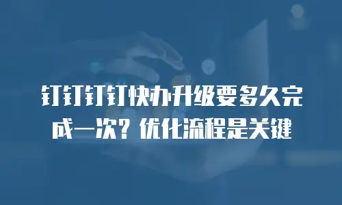 钉钉钉钉快办升级要多久完成一次？优化流程是关键