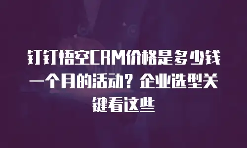 钉钉悟空CRM价格是多少钱一个月的活动？企业选型关键看这些
