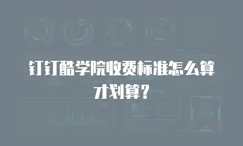 钉钉酷学院收费标准怎么算才划算？