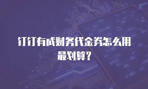钉钉有成财务代金券怎么用最划算？
