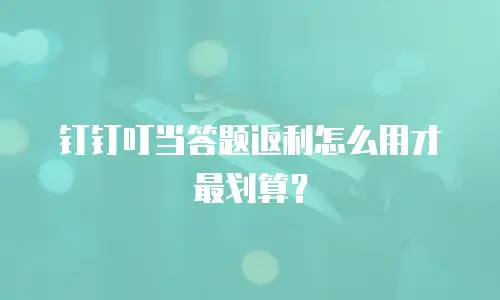 钉钉叮当答题返利怎么用才最划算？