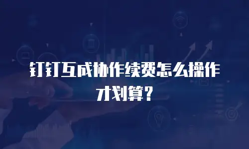钉钉互成协作续费怎么操作才划算？