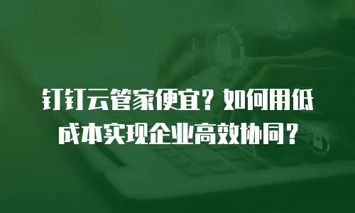 钉钉云管家便宜？如何用低成本实现企业高效协同？