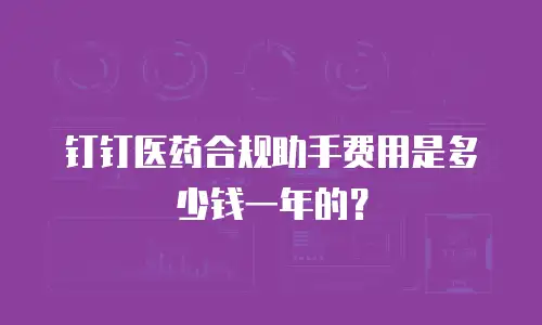钉钉医药合规助手费用是多少钱一年的？