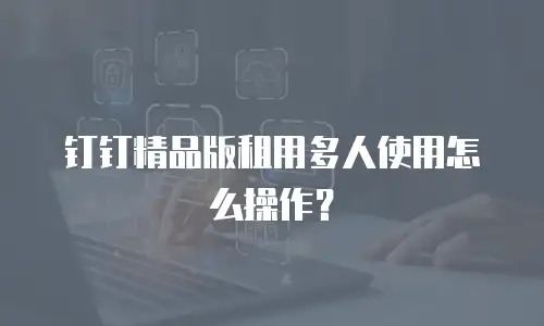 钉钉精品版租用多人使用怎么操作？