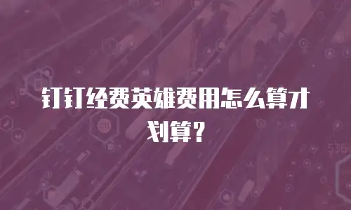 钉钉经费英雄费用怎么算才划算？