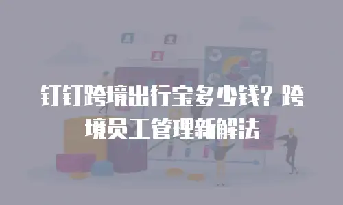 钉钉跨境出行宝多少钱？跨境员工管理新解法