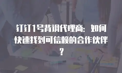 钉钉1号背调代理商：如何快速找到可信赖的合作伙伴？