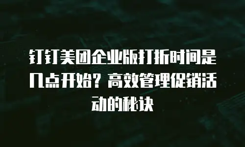 钉钉美团企业版打折时间是几点开始？高效管理促销活动的秘诀