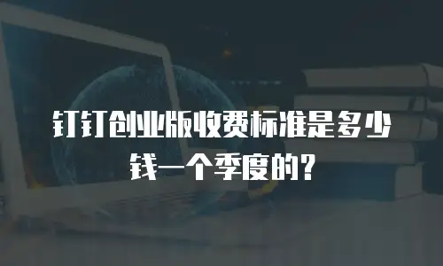 钉钉创业版收费标准是多少钱一个季度的？