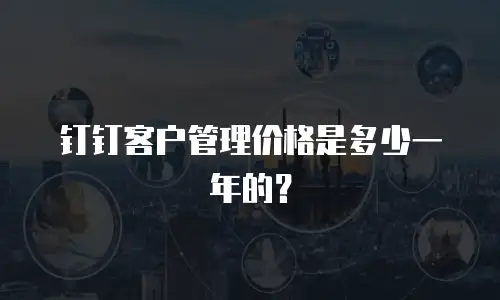 钉钉客户管理价格是多少一年的？