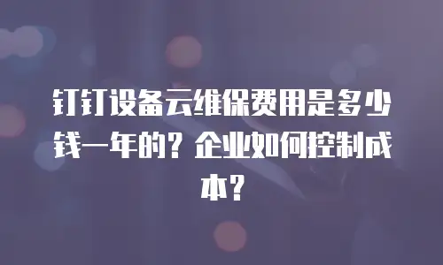 钉钉设备云维保费用是多少钱一年的？企业如何控制成本？