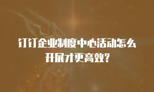 钉钉企业制度中心活动怎么开展才更高效？