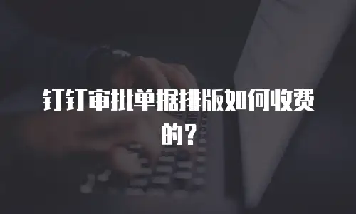钉钉审批单据排版如何收费的？
