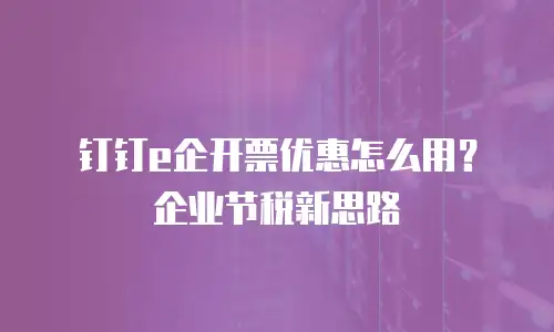 钉钉e企开票优惠怎么用？企业节税新思路