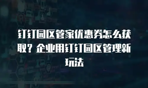 钉钉园区管家优惠券怎么获取？企业用钉钉园区管理新玩法