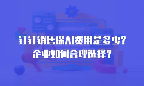 钉钉销售保AI费用是多少？企业如何合理选择？