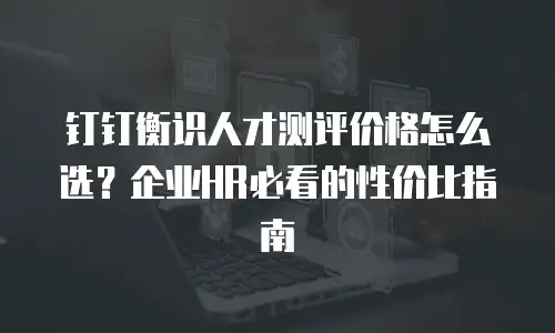 钉钉衡识人才测评价格怎么选？企业HR必看的性价比指南