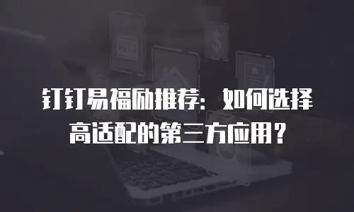 钉钉易福励推荐：如何选择高适配的第三方应用？