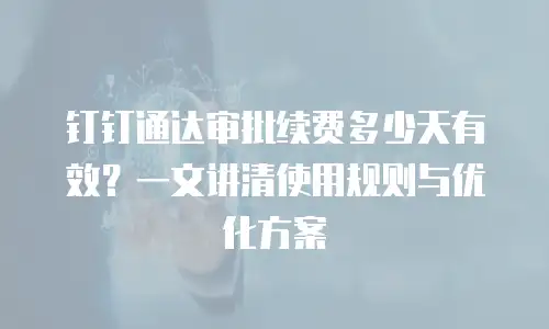 钉钉通达审批续费多少天有效？一文讲清使用规则与优化方案