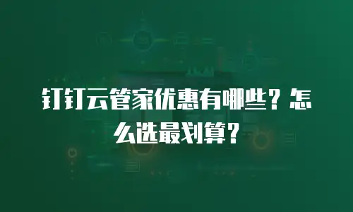 钉钉云管家优惠有哪些？怎么选最划算？