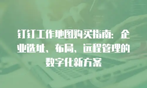 钉钉工作地图购买指南：企业选址、布局、远程管理的数字化新方案
