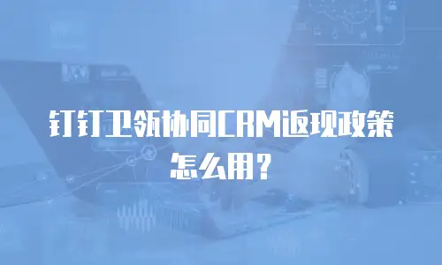 钉钉卫瓴协同CRM返现政策怎么用？